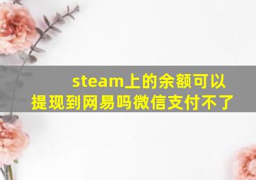 steam上的余额可以提现到网易吗微信支付不了