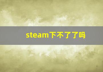 steam下不了了吗