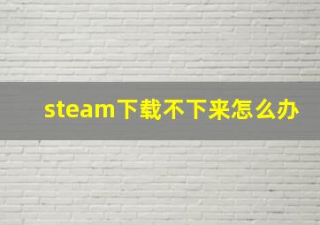 steam下载不下来怎么办