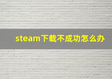 steam下载不成功怎么办