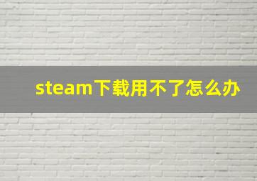 steam下载用不了怎么办