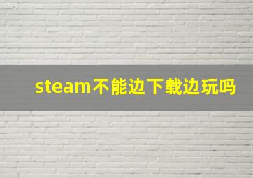 steam不能边下载边玩吗