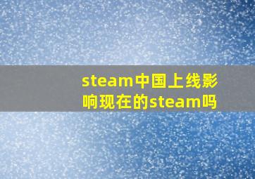 steam中国上线影响现在的steam吗