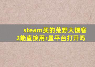 steam买的荒野大镖客2能直接用r星平台打开吗