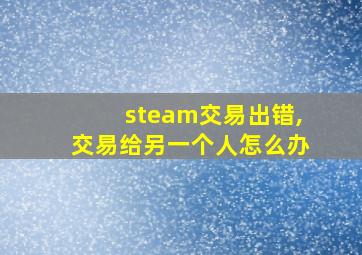 steam交易出错,交易给另一个人怎么办