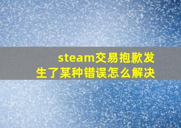 steam交易抱歉发生了某种错误怎么解决