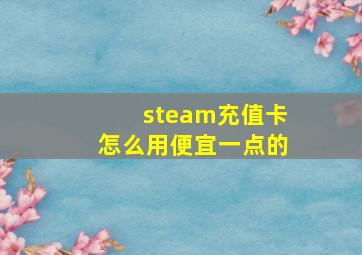 steam充值卡怎么用便宜一点的