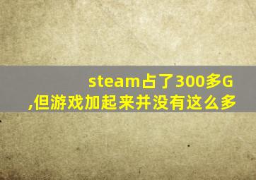 steam占了300多G,但游戏加起来并没有这么多