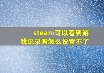 steam可以看到游戏记录吗怎么设置不了