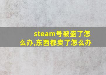 steam号被盗了怎么办,东西都卖了怎么办