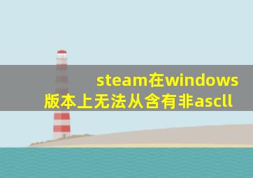 steam在windows版本上无法从含有非ascll