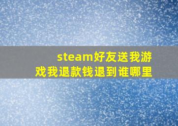 steam好友送我游戏我退款钱退到谁哪里