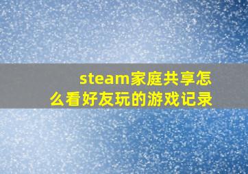 steam家庭共享怎么看好友玩的游戏记录