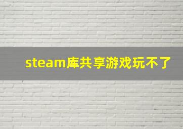 steam库共享游戏玩不了