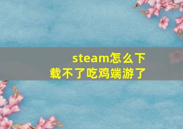 steam怎么下载不了吃鸡端游了