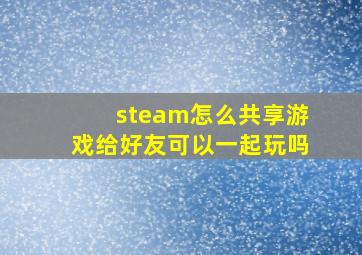 steam怎么共享游戏给好友可以一起玩吗