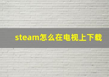 steam怎么在电视上下载