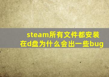 steam所有文件都安装在d盘为什么会出一些bug