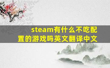 steam有什么不吃配置的游戏吗英文翻译中文