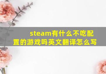 steam有什么不吃配置的游戏吗英文翻译怎么写