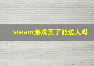 steam游戏买了能送人吗