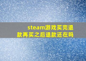 steam游戏买完退款再买之后退款还在吗