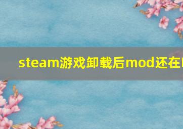 steam游戏卸载后mod还在吗