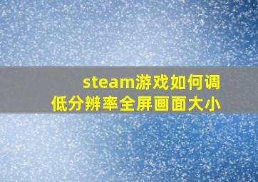 steam游戏如何调低分辨率全屏画面大小