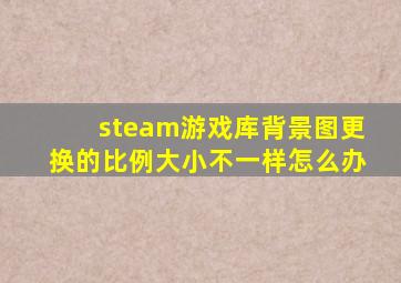 steam游戏库背景图更换的比例大小不一样怎么办