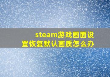 steam游戏画面设置恢复默认画质怎么办