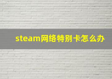 steam网络特别卡怎么办