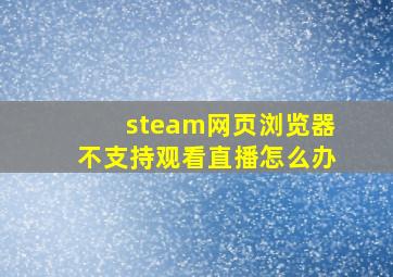 steam网页浏览器不支持观看直播怎么办