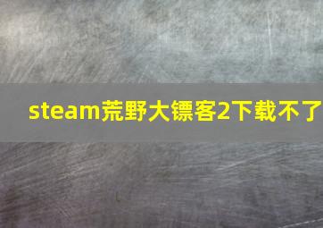 steam荒野大镖客2下载不了