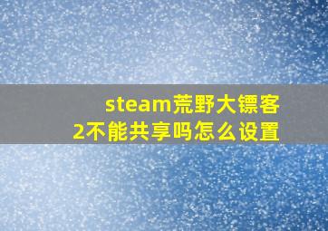 steam荒野大镖客2不能共享吗怎么设置