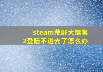 steam荒野大镖客2登陆不进去了怎么办