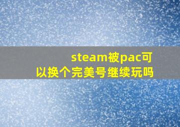 steam被pac可以换个完美号继续玩吗