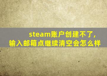 steam账户创建不了,输入邮箱点继续清空会怎么样