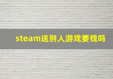 steam送别人游戏要钱吗