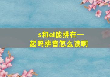 s和ei能拼在一起吗拼音怎么读啊