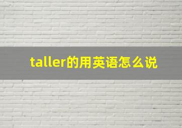 taller的用英语怎么说