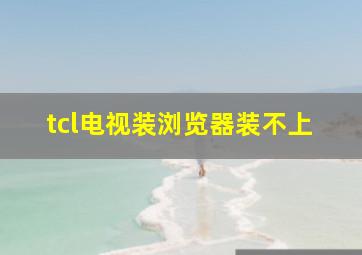 tcl电视装浏览器装不上