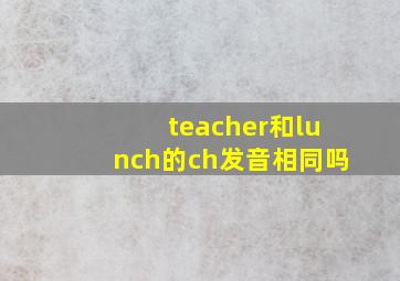 teacher和lunch的ch发音相同吗