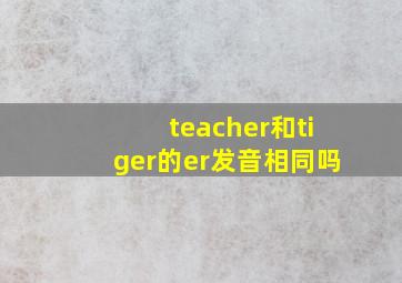 teacher和tiger的er发音相同吗