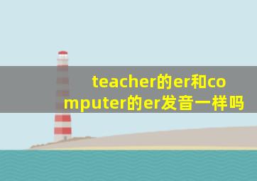 teacher的er和computer的er发音一样吗