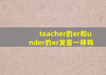 teacher的er和under的er发音一样吗