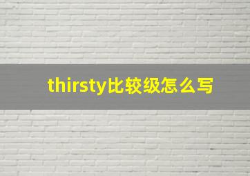 thirsty比较级怎么写