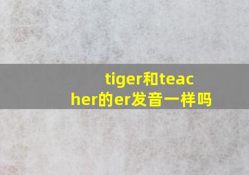 tiger和teacher的er发音一样吗