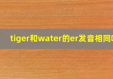 tiger和water的er发音相同吗