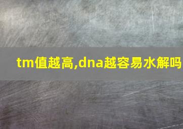 tm值越高,dna越容易水解吗