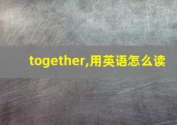 together,用英语怎么读